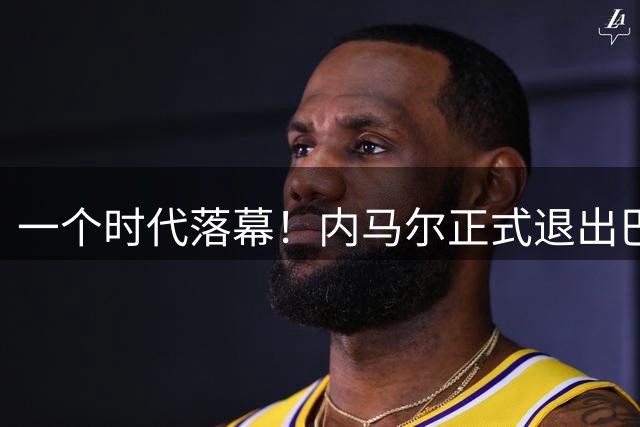 一个时代落幕！内马尔正式退出巴西国家队，结束16年国脚生涯