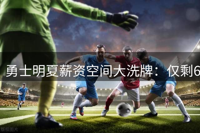 勇士明夏薪资空间大洗牌：仅剩6份保障合同 灵活度显著提升